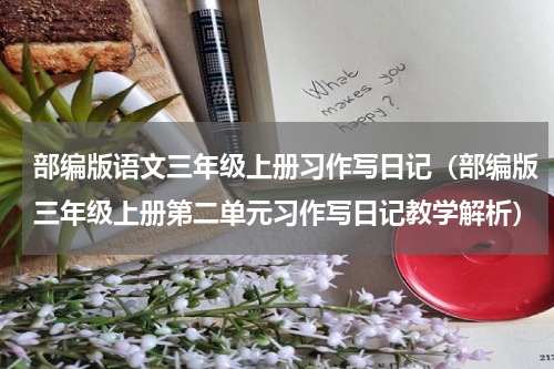 部编版语文三年级上册习作写日记（部编版三年级上册第二单元习作写日记教学解析）