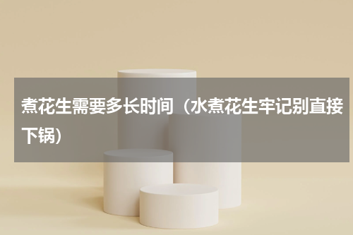 煮花生需要多长时间（水煮花生牢记别直接下锅）