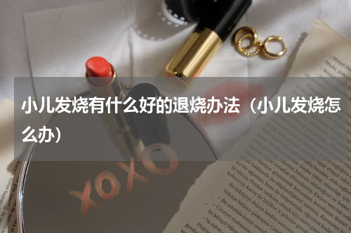 小儿发烧有什么好的退烧办法（小儿发烧怎么办）