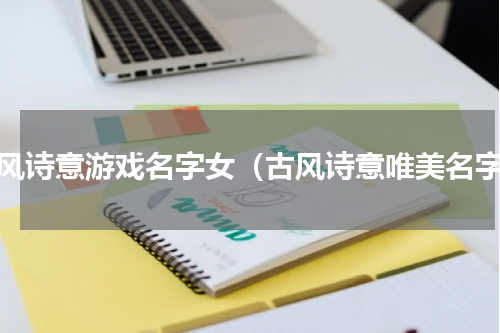 古风诗意游戏名字女（古风诗意唯美名字）