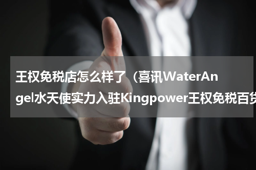 王权免税店怎么样了（喜讯WaterAngel水天使实力入驻Kingpower王权免税百货中心）