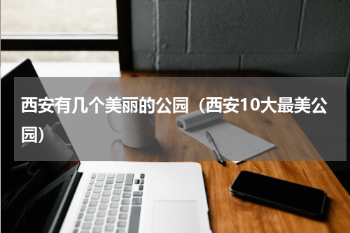 西安有几个美丽的公园（西安10大最美公园）