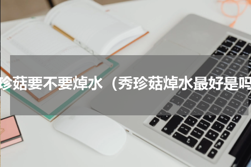 秀珍菇要不要焯水（秀珍菇焯水最好是吗）