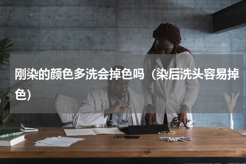 刚染的颜色多洗会掉色吗（染后洗头容易掉色）