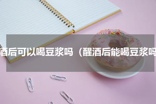 醒酒后可以喝豆浆吗（醒酒后能喝豆浆吗）