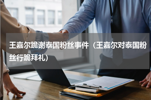 王嘉尔跪谢泰国粉丝事件（王嘉尔对泰国粉丝行跪拜礼）