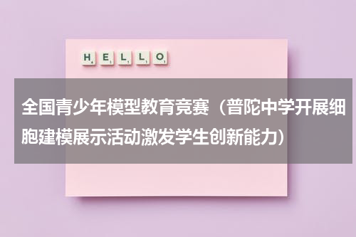 全国青少年模型教育竞赛（普陀中学开展细胞建模展示活动激发学生创新能力）