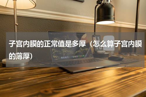 子宫内膜的正常值是多厚（怎么算子宫内膜的薄厚）