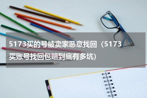 5173买的号被卖家恶意找回（5173买账号找回包赔到底有多坑）