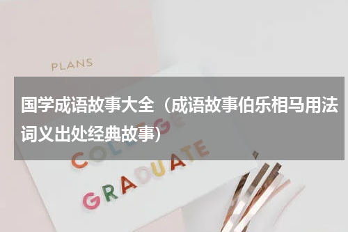 国学成语故事大全（成语故事伯乐相马用法词义出处经典故事）