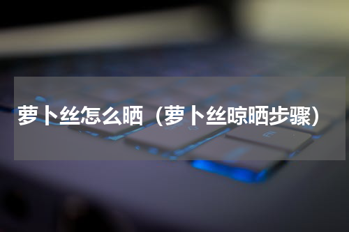 萝卜丝怎么晒（萝卜丝晾晒步骤）