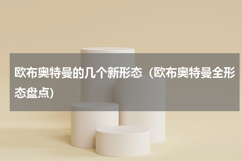 欧布奥特曼的几个新形态（欧布奥特曼全形态盘点）