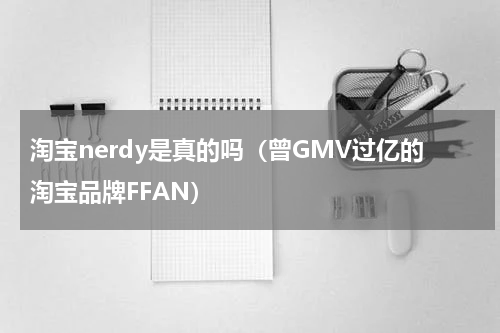淘宝nerdy是真的吗（曾GMV过亿的淘宝品牌FFAN）