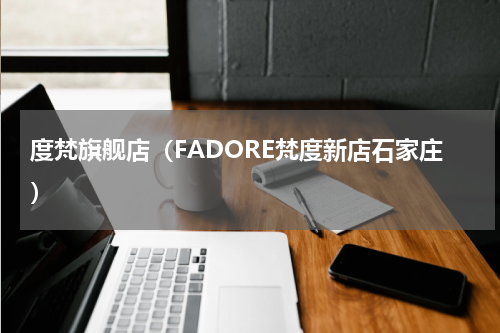 度梵旗舰店（FADORE梵度新店石家庄）