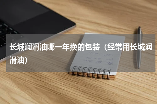长城润滑油哪一年换的包装（经常用长城润滑油）