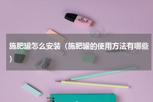 施肥罐怎么安装（施肥罐的使用方法有哪些）