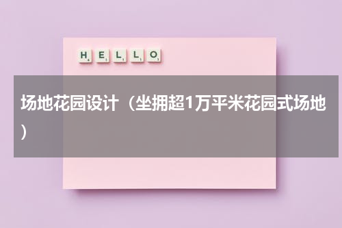 场地花园设计（坐拥超1万平米花园式场地）
