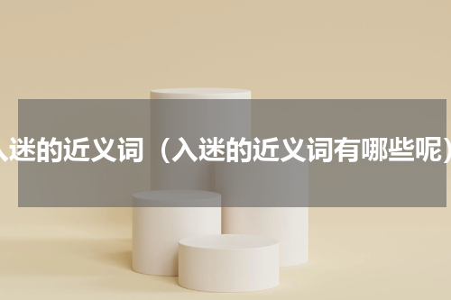 入迷的近义词（入迷的近义词有哪些呢）