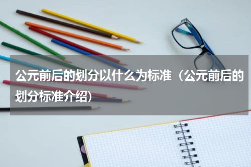 公元前后的划分以什么为标准（公元前后的划分标准介绍）