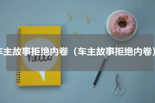 车主故事拒绝内卷（车主故事拒绝内卷）