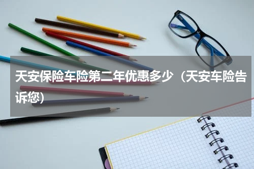 天安保险车险第二年优惠多少（天安车险告诉您）