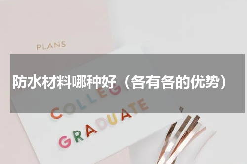 防水材料哪种好（各有各的优势）