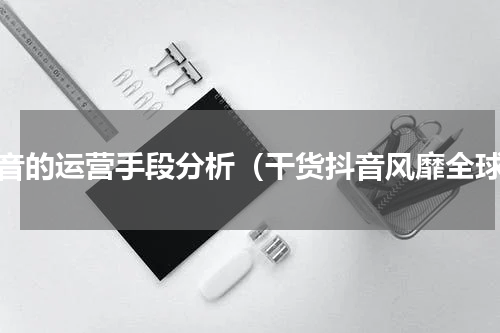 抖音的运营手段分析（干货抖音风靡全球）