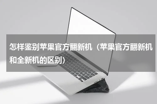 怎样鉴别苹果官方翻新机（苹果官方翻新机和全新机的区别）
