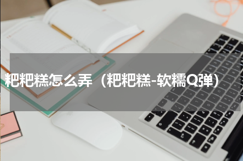 粑粑糕怎么弄（粑粑糕-软糯Q弹）