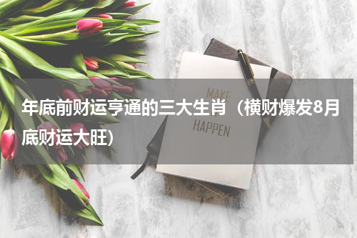 年底前财运亨通的三大生肖（横财爆发8月底财运大旺）