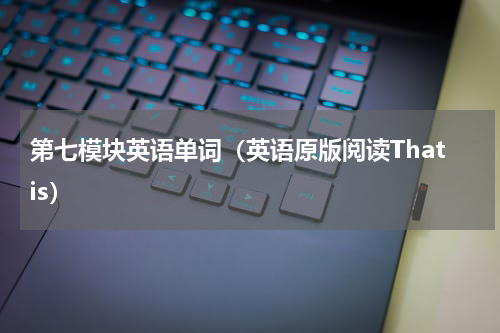 第七模块英语单词（英语原版阅读Thatis）