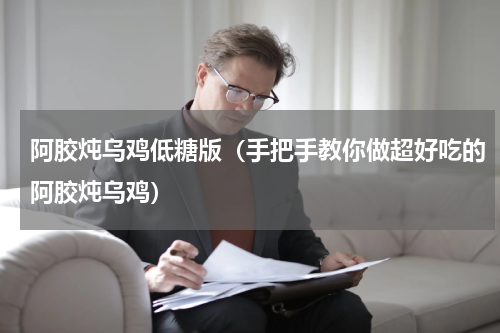 阿胶炖乌鸡低糖版（手把手教你做超好吃的阿胶炖乌鸡）