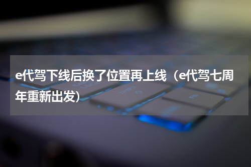 e代驾下线后换了位置再上线（e代驾七周年重新出发）
