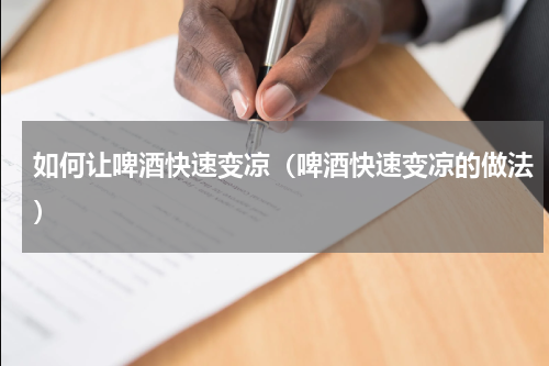 如何让啤酒快速变凉（啤酒快速变凉的做法）