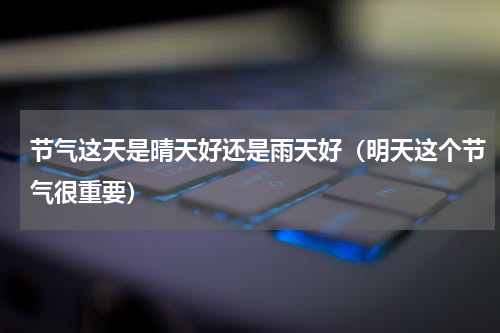节气这天是晴天好还是雨天好（明天这个节气很重要）