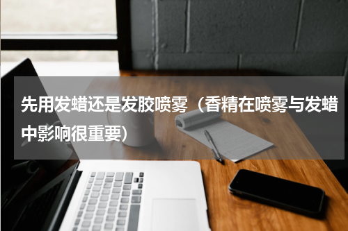 先用发蜡还是发胶喷雾（香精在喷雾与发蜡中影响很重要）