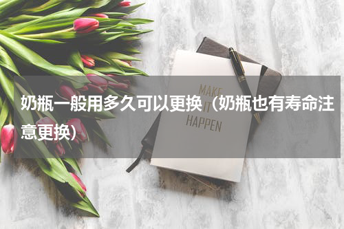 奶瓶一般用多久可以更换（奶瓶也有寿命注意更换）