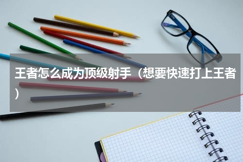 王者怎么成为顶级射手（想要快速打上王者）