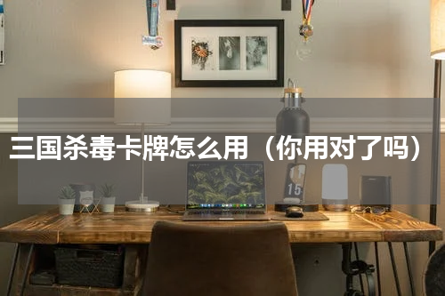 三国杀毒卡牌怎么用（你用对了吗）