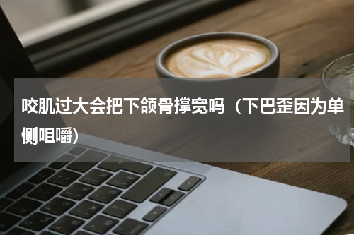 咬肌过大会把下颌骨撑宽吗（下巴歪因为单侧咀嚼）
