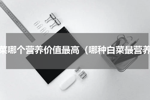 白菜哪个营养价值最高（哪种白菜最营养）