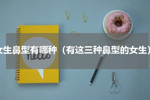 女生鼻型有哪种（有这三种鼻型的女生）