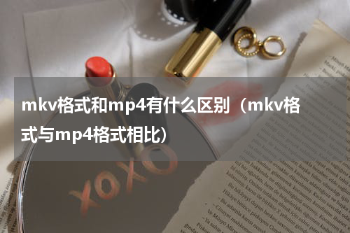 mkv格式和mp4有什么区别（mkv格式与mp4格式相比）