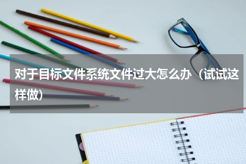 对于目标文件系统文件过大怎么办（试试这样做）