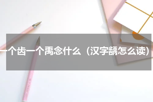 一个齿一个禹念什么（汉字龋怎么读）