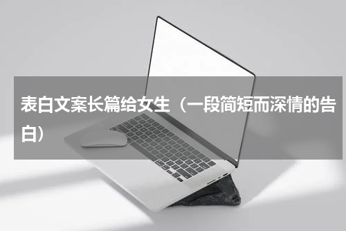 表白文案长篇给女生（一段简短而深情的告白）