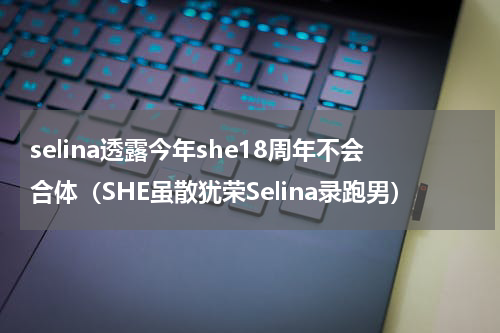 selina透露今年she18周年不会合体（SHE虽散犹荣Selina录跑男）