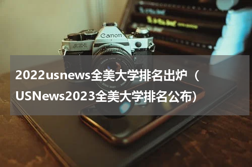 2022usnews全美大学排名出炉（USNews2023全美大学排名公布）