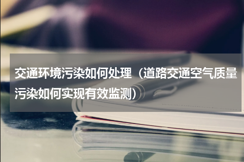 交通环境污染如何处理（道路交通空气质量污染如何实现有效监测）