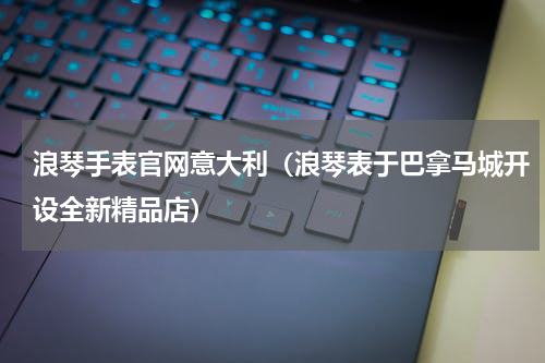 浪琴手表官网意大利（浪琴表于巴拿马城开设全新精品店）